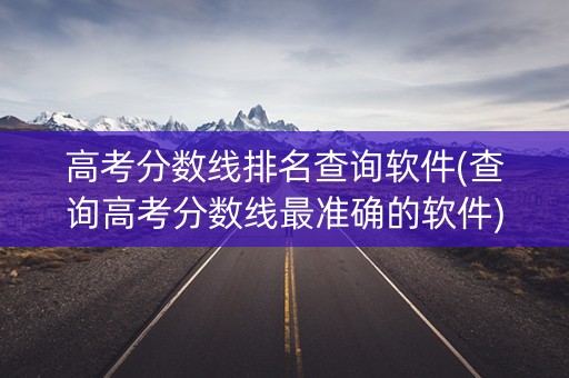 高考分数线排名查询软件(查询高考分数线最准确的软件)