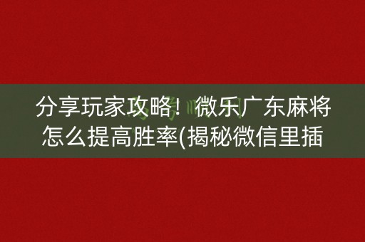分享玩家攻略！微乐广东麻将怎么提高胜率(揭秘微信里插件下载)