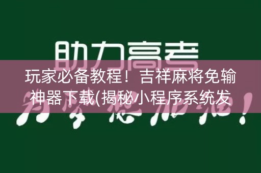 玩家必备教程！吉祥麻将免输神器下载(揭秘小程序系统发好牌)
