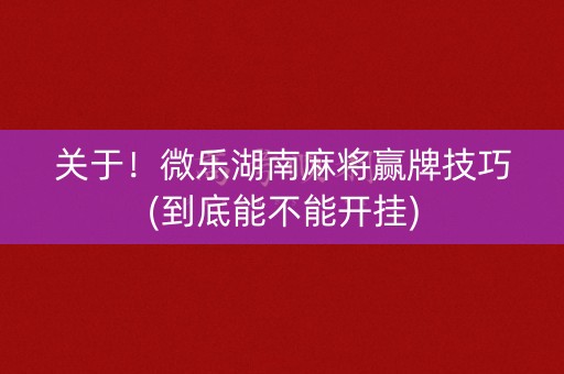 关于！微乐湖南麻将赢牌技巧(到底能不能开挂)