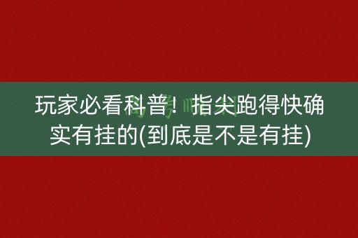 玩家必看科普！指尖跑得快确实有挂的(到底是不是有挂)