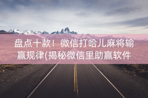 盘点十款！微信打哈儿麻将输赢规律(揭秘微信里助赢软件)