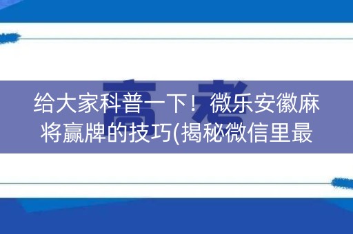 给大家科普一下！微乐安徽麻将赢牌的技巧(揭秘微信里最新神器下载)