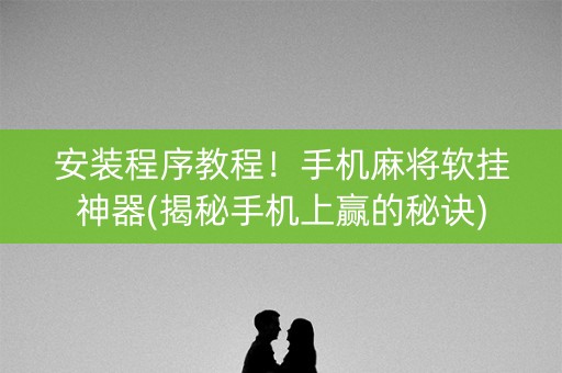 安装程序教程！手机麻将软挂神器(揭秘手机上赢的秘诀)