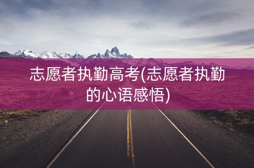 志愿者执勤高考(志愿者执勤的心语感悟)