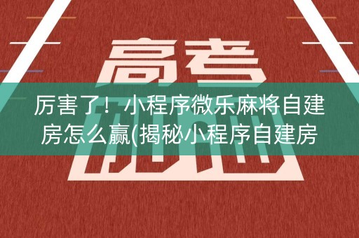 厉害了！小程序微乐麻将自建房怎么赢(揭秘小程序自建房怎么赢)