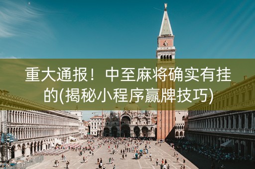 重大通报！中至麻将确实有挂的(揭秘小程序赢牌技巧)