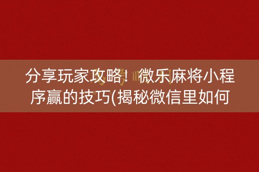 分享玩家攻略！微乐麻将小程序赢的技巧(揭秘微信里如何让牌变好)