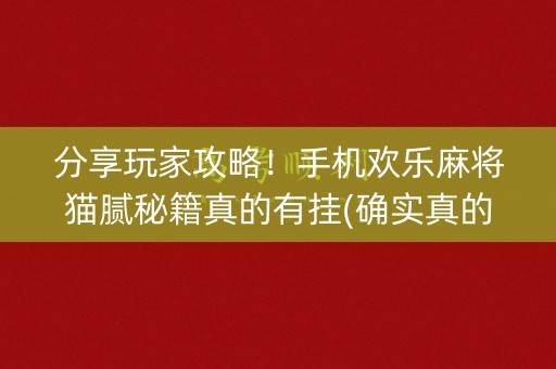 分享玩家攻略！手机欢乐麻将猫腻秘籍真的有挂(确实真的有挂)