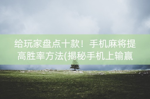 给玩家盘点十款！手机麻将提高胜率方法(揭秘手机上输赢技巧)