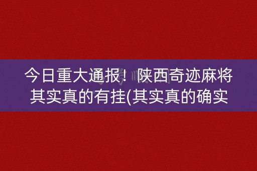 今日重大通报！陕西奇迹麻将其实真的有挂(其实真的确实有挂)