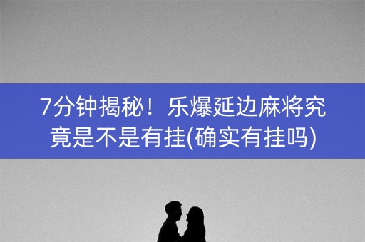 7分钟揭秘！乐爆延边麻将究竟是不是有挂(确实有挂吗)