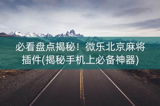 必看盘点揭秘！微乐北京麻将插件(揭秘手机上必备神器)