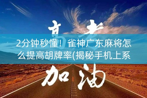 2分钟秒懂！雀神广东麻将怎么提高胡牌率(揭秘手机上系统发好牌)