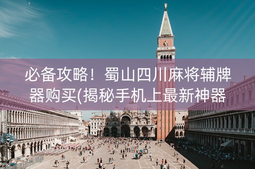 必备攻略！蜀山四川麻将辅牌器购买(揭秘手机上最新神器下载)