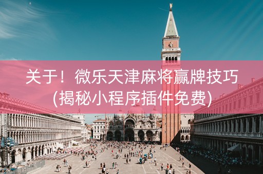 关于！微乐天津麻将赢牌技巧(揭秘小程序插件免费)