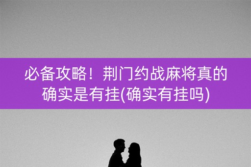 必备攻略！荆门约战麻将真的确实是有挂(确实有挂吗)