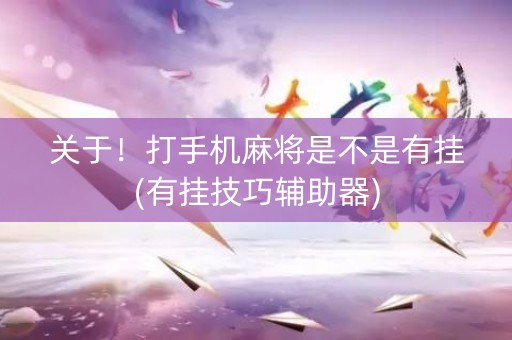 关于！打手机麻将是不是有挂(有挂技巧辅助器)