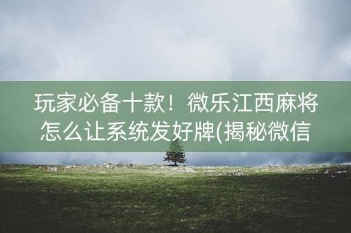 玩家必备十款！微乐江西麻将怎么让系统发好牌(揭秘微信里赢牌的技巧)