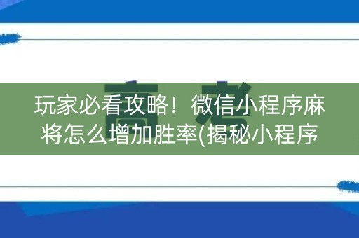 玩家必看攻略！微信小程序麻将怎么增加胜率(揭秘小程序如何让牌变好)