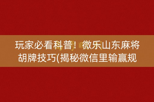 玩家必看科普！微乐山东麻将胡牌技巧(揭秘微信里输赢规律)