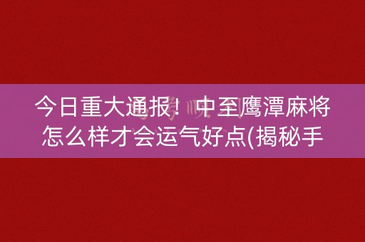今日重大通报！中至鹰潭麻将怎么样才会运气好点(揭秘手机上插件下载)