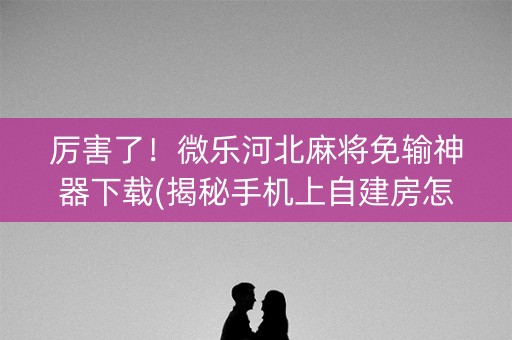 厉害了！微乐河北麻将免输神器下载(揭秘手机上自建房怎么赢)