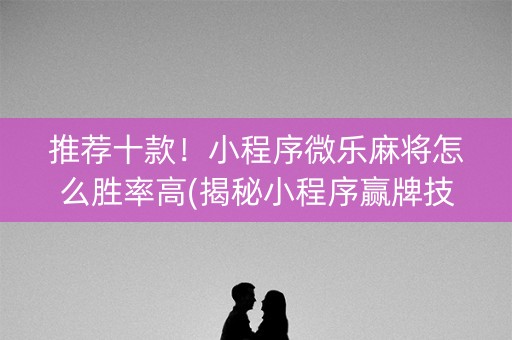 推荐十款！小程序微乐麻将怎么胜率高(揭秘小程序赢牌技巧)