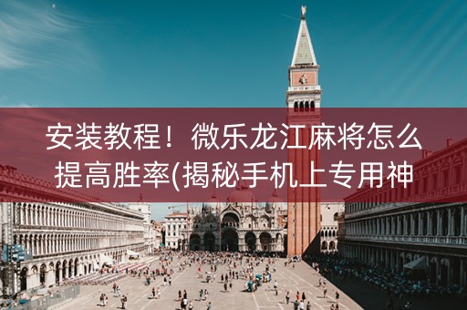 安装教程！微乐龙江麻将怎么提高胜率(揭秘手机上专用神器下载)
