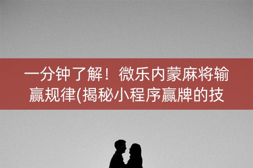 一分钟了解！微乐内蒙麻将输赢规律(揭秘小程序赢牌的技巧)
