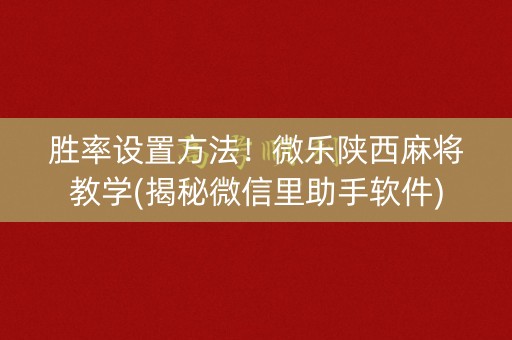 胜率设置方法！微乐陕西麻将教学(揭秘微信里助手软件)