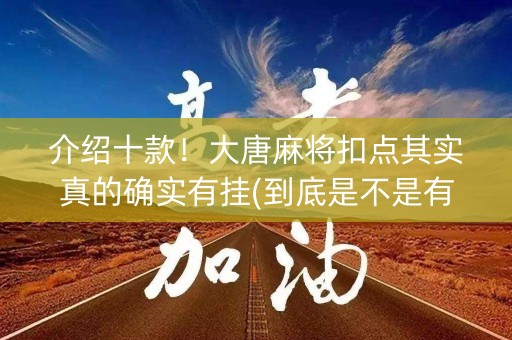 介绍十款！大唐麻将扣点其实真的确实有挂(到底是不是有挂)