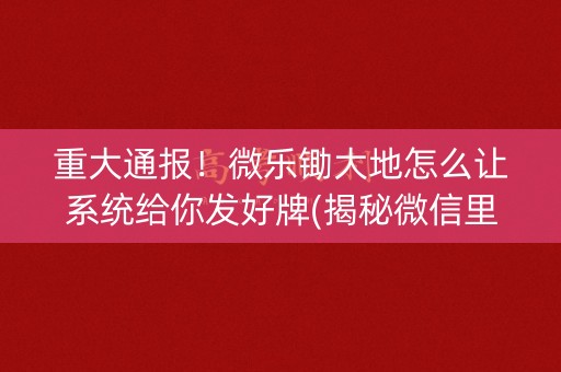 重大通报！微乐锄大地怎么让系统给你发好牌(揭秘微信里胡牌技巧)