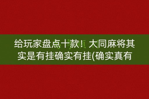 给玩家盘点十款！大同麻将其实是有挂确实有挂(确实真有挂)