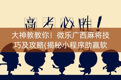 大神教教你！微乐广西麻将技巧及攻略(揭秘小程序助赢软件)