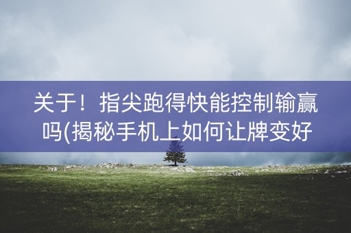 关于！指尖跑得快能控制输赢吗(揭秘手机上如何让牌变好)
