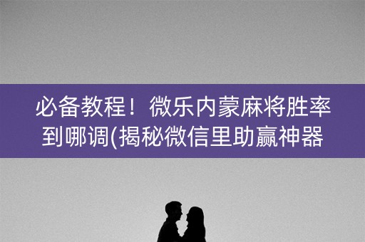 必备教程！微乐内蒙麻将胜率到哪调(揭秘微信里助赢神器)