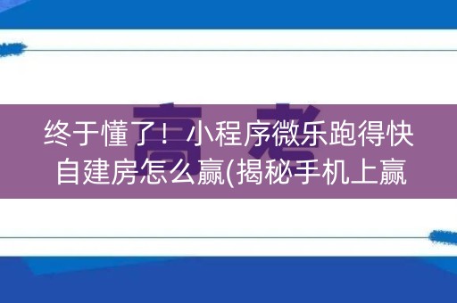 终于懂了！小程序微乐跑得快自建房怎么赢(揭秘手机上赢的诀窍)