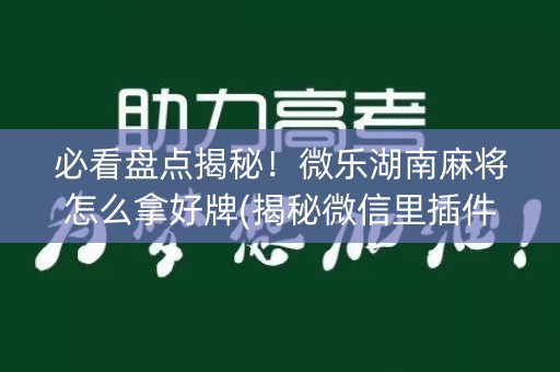 必看盘点揭秘！微乐湖南麻将怎么拿好牌(揭秘微信里插件下载)