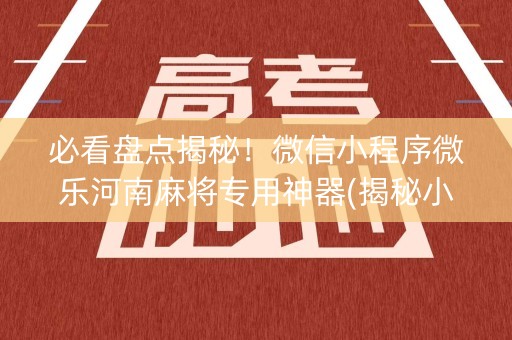 必看盘点揭秘！微信小程序微乐河南麻将专用神器(揭秘小程序提高胜率)