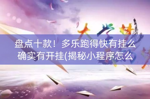盘点十款！多乐跑得快有挂么确实有开挂(揭秘小程序怎么容易赢)