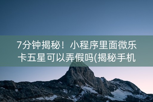 7分钟揭秘！小程序里面微乐卡五星可以弄假吗(揭秘手机上规律攻略)