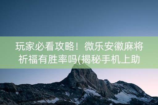 玩家必看攻略！微乐安徽麻将祈福有胜率吗(揭秘手机上助攻神器)