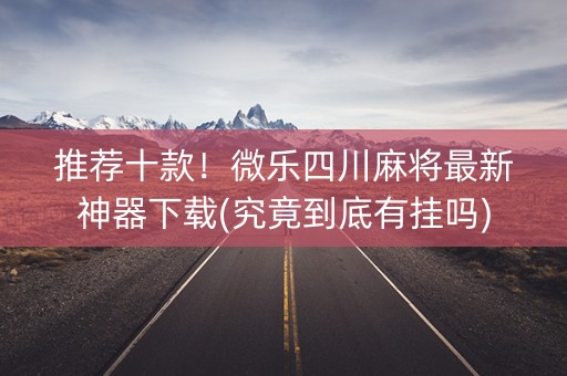 推荐十款！微乐四川麻将最新神器下载(究竟到底有挂吗)