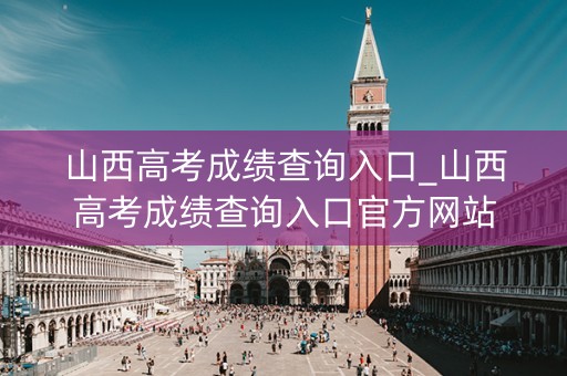 山西高考成绩查询入口_山西高考成绩查询入口官方网站