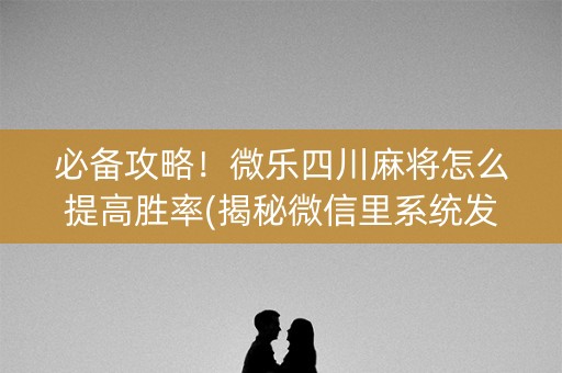 必备攻略！微乐四川麻将怎么提高胜率(揭秘微信里系统发好牌)