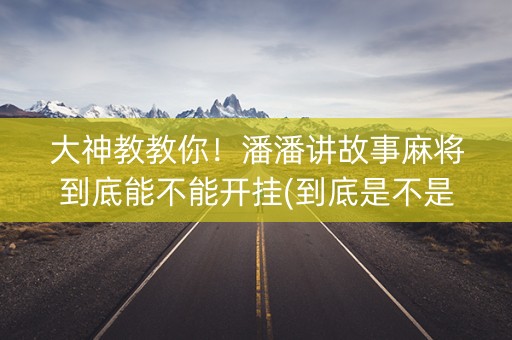 大神教教你！潘潘讲故事麻将到底能不能开挂(到底是不是有挂)