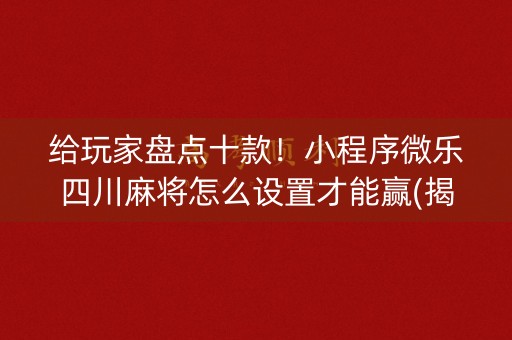 给玩家盘点十款！小程序微乐四川麻将怎么设置才能赢(揭秘小程序自建房怎么赢)