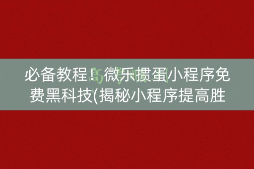 必备教程！微乐掼蛋小程序免费黑科技(揭秘小程序提高胜率)