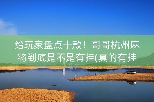 给玩家盘点十款！哥哥杭州麻将到底是不是有挂(真的有挂确实有挂)
